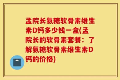 孟院长氨糖软骨素维生素D钙多少钱一盒(孟院长的软骨素套餐：了解氨糖软骨素维生素D钙的价格)