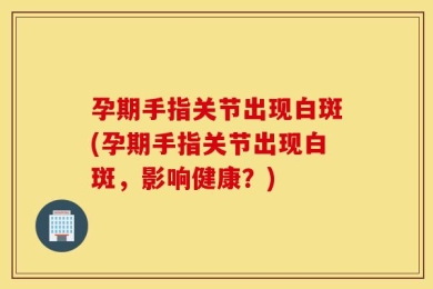孕期手指关节出现白斑(孕期手指关节出现白斑，影响健康？)
