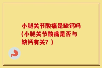 小腿关节酸痛是缺钙吗(小腿关节酸痛是否与缺钙有关？)