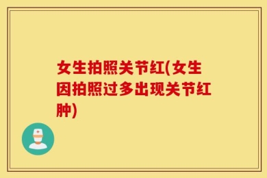 女生拍照关节红(女生因拍照过多出现关节红肿)