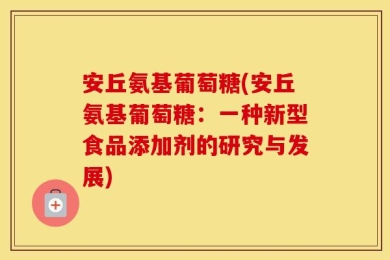 安丘氨基葡萄糖(安丘氨基葡萄糖：一种新型食品添加剂的研究与发展)