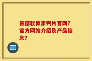 氨糖软骨素钙片官网？官方网站介绍及产品信息？