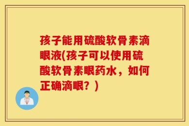 孩子能用硫酸软骨素滴眼液(孩子可以使用硫酸软骨素眼药水，如何正确滴眼？)