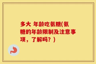 多大 年龄吃氨糖(氨糖的年龄限制及注意事项，了解吗？)