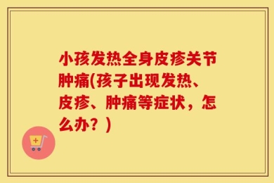 小孩发热全身皮疹关节肿痛(孩子出现发热、皮疹、肿痛等症状，怎么办？)