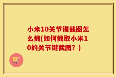 小米10关节键截图怎么截(如何截取小米10的关节键截图？)