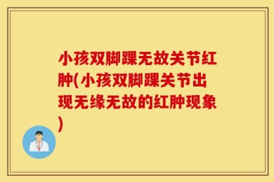 小孩双脚踝无故关节红肿(小孩双脚踝关节出现无缘无故的红肿现象)