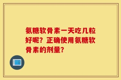 氨糖软骨素一天吃几粒好呢？正确使用氨糖软骨素的剂量？