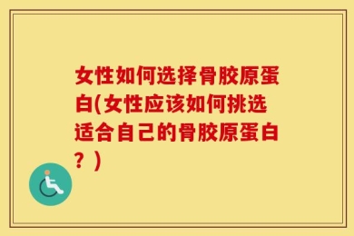 女性如何选择骨胶原蛋白(女性应该如何挑选适合自己的骨胶原蛋白？)