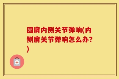 圆肩内侧关节弹响(内侧肩关节弹响怎么办？)