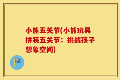 小熊五关节(小熊玩具拼装五关节：挑战孩子想象空间)