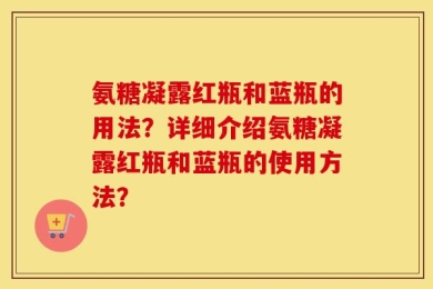 氨糖凝露红瓶和蓝瓶的用法？详细介绍氨糖凝露红瓶和蓝瓶的使用方法？