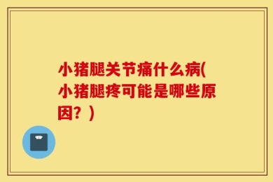 小猪腿关节痛什么病(小猪腿疼可能是哪些原因？)
