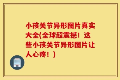 小孩关节异形图片真实大全(全球超震撼！这些小孩关节异形图片让人心疼！)