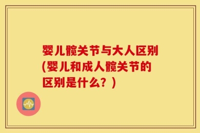 婴儿髋关节与大人区别(婴儿和成人髋关节的区别是什么？)
