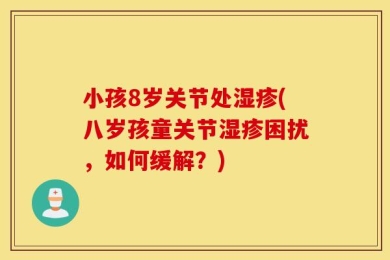 小孩8岁关节处湿疹(八岁孩童关节湿疹困扰，如何缓解？)