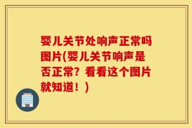 婴儿关节处响声正常吗图片(婴儿关节响声是否正常？看看这个图片就知道！)