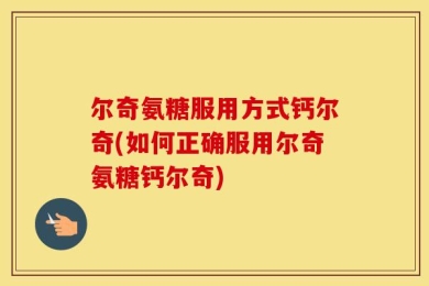 尔奇氨糖服用方式钙尔奇(如何正确服用尔奇氨糖钙尔奇)