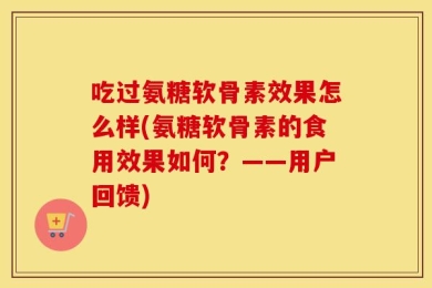 吃过氨糖软骨素效果怎么样(氨糖软骨素的食用效果如何？——用户回馈)