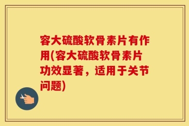 容大硫酸软骨素片有作用(容大硫酸软骨素片功效显著，适用于关节问题)