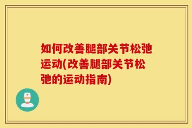 如何改善腿部关节松弛运动(改善腿部关节松弛的运动指南)