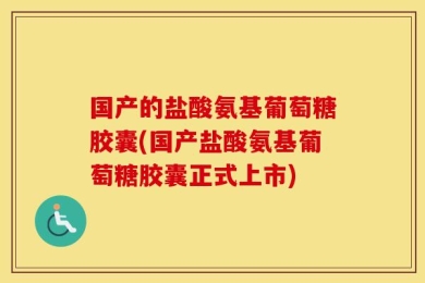 国产的盐酸氨基葡萄糖胶囊(国产盐酸氨基葡萄糖胶囊正式上市)