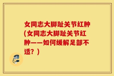 女同志大脚趾关节红肿(女同志大脚趾关节红肿——如何缓解足部不适？)