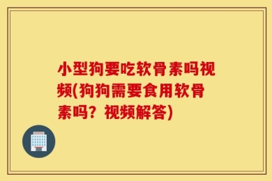 小型狗要吃软骨素吗视频(狗狗需要食用软骨素吗？视频解答)
