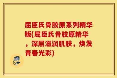 屈臣氏骨胶原系列精华版(屈臣氏骨胶原精华，深层滋润肌肤，焕发青春光彩)