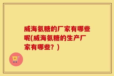 威海氨糖的厂家有哪些呢(威海氨糖的生产厂家有哪些？)