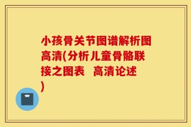 小孩骨关节图谱解析图高清(分析儿童骨骼联接之图表  高清论述)