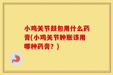 小鸡关节鼓包用什么药膏(小鸡关节肿胀该用哪种药膏？)