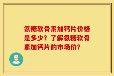 氨糖软骨素加钙片价格是多少？了解氨糖软骨素加钙片的市场价？