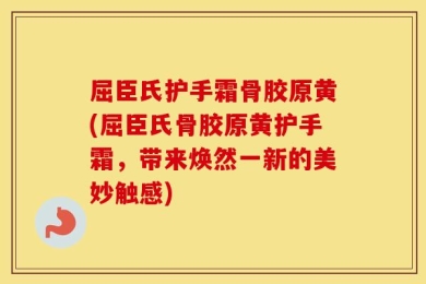 屈臣氏护手霜骨胶原黄(屈臣氏骨胶原黄护手霜，带来焕然一新的美妙触感)