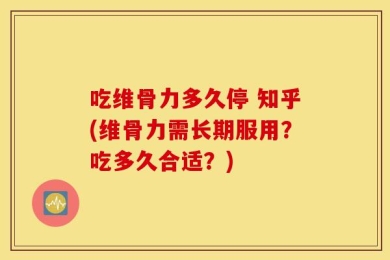 吃维骨力多久停 知乎(维骨力需长期服用？吃多久合适？)