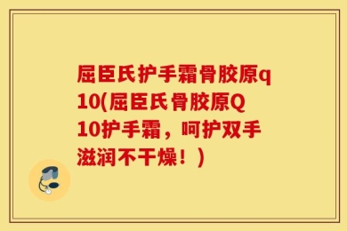 屈臣氏护手霜骨胶原q10(屈臣氏骨胶原Q10护手霜，呵护双手滋润不干燥！)
