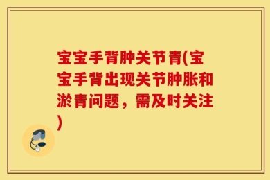宝宝手背肿关节青(宝宝手背出现关节肿胀和淤青问题，需及时关注)