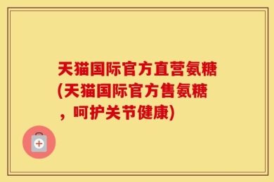 天猫国际官方直营氨糖(天猫国际官方售氨糖，呵护关节健康)