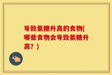 导致氨糖升高的食物(哪些食物会导致氨糖升高？)