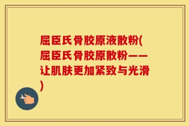 屈臣氏骨胶原液散粉(屈臣氏骨胶原散粉——让肌肤更加紧致与光滑)