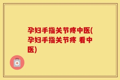孕妇手指关节疼中医(孕妇手指关节疼 看中医)