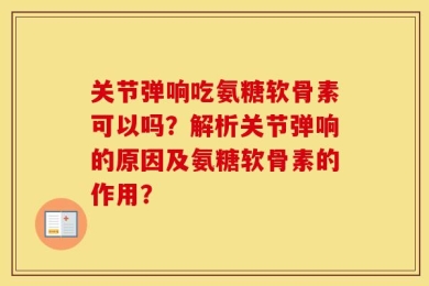 关节弹响吃氨糖软骨素可以吗？解析关节弹响的原因及氨糖软骨素的作用？