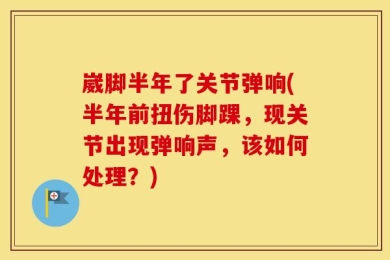 崴脚半年了关节弹响(半年前扭伤脚踝，现关节出现弹响声，该如何处理？)