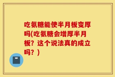 吃氨糖能使半月板变厚吗(吃氨糖会增厚半月板？这个说法真的成立吗？)