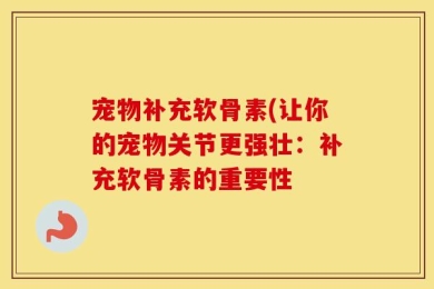 宠物补充软骨素(让你的宠物关节更强壮：补充软骨素的重要性