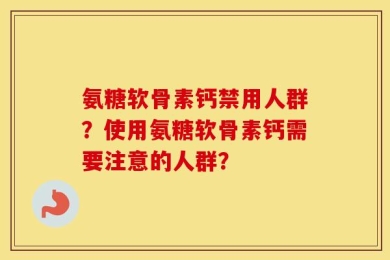 氨糖软骨素钙禁用人群？使用氨糖软骨素钙需要注意的人群？
