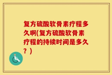 复方硫酸软骨素疗程多久啊(复方硫酸软骨素疗程的持续时间是多久？)