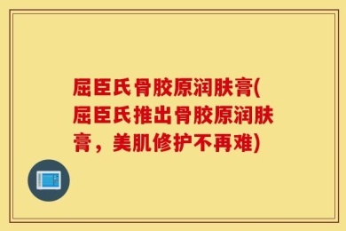 屈臣氏骨胶原润肤膏(屈臣氏推出骨胶原润肤膏，美肌修护不再难)