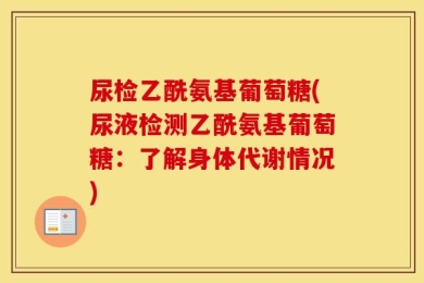 尿检乙酰氨基葡萄糖(尿液检测乙酰氨基葡萄糖：了解身体代谢情况)