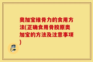 奥加宝维骨力的食用方法(正确食用骨胶原奥加宝的方法及注意事项)